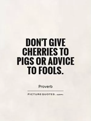 Don't give cherries to pigs or advice to fools Picture Quote #1