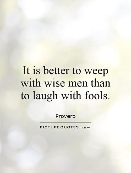 It is better to weep with wise men than to laugh with fools Picture Quote #1