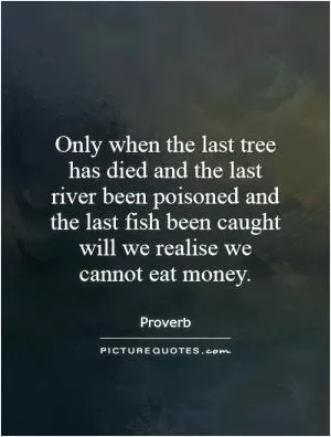 Only when the last tree has died and the last river been poisoned and the last fish been caught will we realise we cannot eat money Picture Quote #1