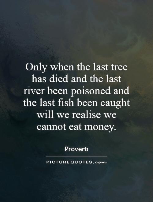Only when the last tree has died and the last river been poisoned and the last fish been caught will we realise we cannot eat money Picture Quote #1