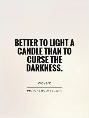 Better to light a candle than to curse the darkness Picture Quote #1