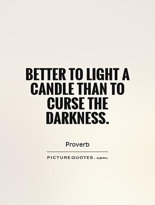 Better to light a candle than to curse the darkness Picture Quote #1