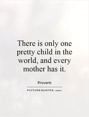 There is only one pretty child in the world, and every mother has it Picture Quote #1