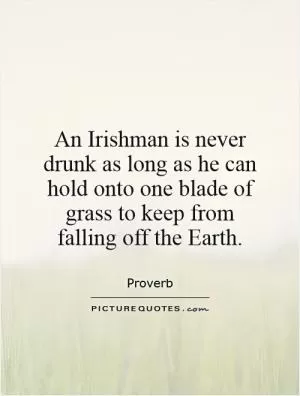 An Irishman is never drunk as long as he can hold onto one blade of grass to keep from falling off the Earth Picture Quote #1