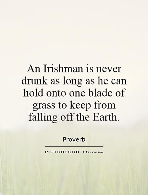 An Irishman is never drunk as long as he can hold onto one blade of grass to keep from falling off the Earth Picture Quote #1