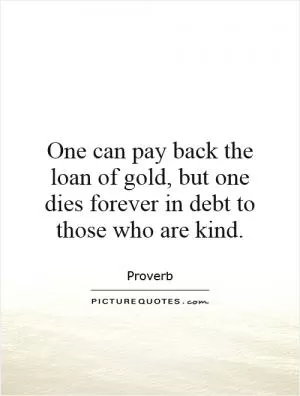 One can pay back the loan of gold, but one dies forever in debt to those who are kind Picture Quote #1