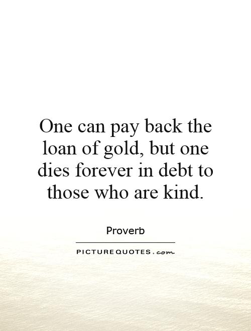 One can pay back the loan of gold, but one dies forever in debt to those who are kind Picture Quote #1