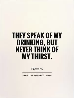 They speak of my drinking, but never think of my thirst Picture Quote #1