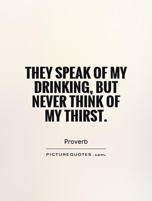 They speak of my drinking, but never think of my thirst Picture Quote #1
