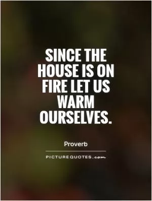 Since the house is on fire let us warm ourselves Picture Quote #1
