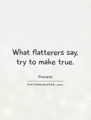 What flatterers say, try to make true Picture Quote #1