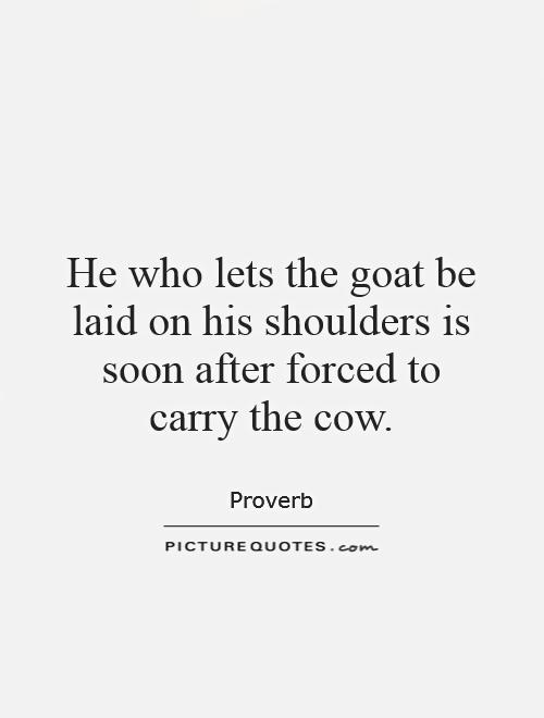 He who lets the goat be laid on his shoulders is soon after forced to carry the cow Picture Quote #1