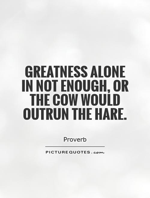Greatness alone in not enough, or the cow would outrun the hare Picture Quote #1