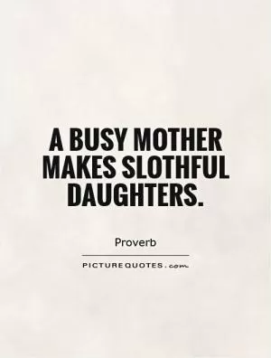 A busy mother makes slothful daughters Picture Quote #1