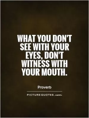 What you don't see with your eyes, don't witness with your mouth Picture Quote #1