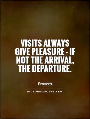 Visits always give pleasure - if not the arrival, the departure Picture Quote #1