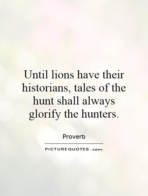 Until lions have their historians, tales of the hunt shall always glorify the hunters Picture Quote #1