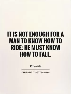 It is not enough for a man to know how to ride; he must know how to fall Picture Quote #1