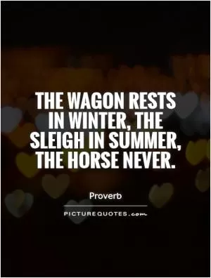 The wagon rests in winter, the sleigh in summer, the horse never Picture Quote #1