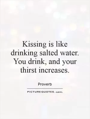 Kissing is like drinking salted water. You drink, and your thirst increases Picture Quote #1