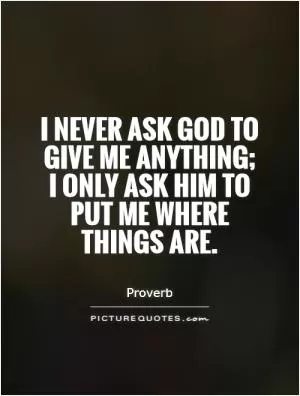 I never ask God to give me anything; I only ask him to put me where things are Picture Quote #1