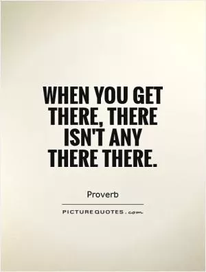 When you get there, there isn't any there there Picture Quote #1