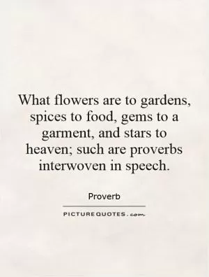 What flowers are to gardens, spices to food, gems to a garment, and stars to heaven; such are proverbs interwoven in speech Picture Quote #1