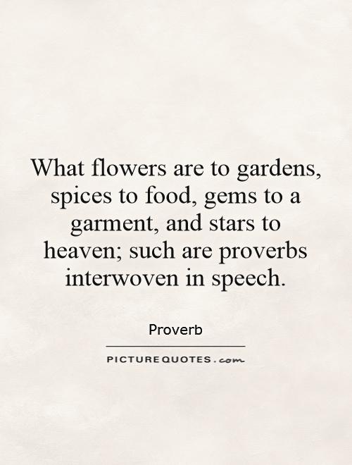 What flowers are to gardens, spices to food, gems to a garment, and stars to heaven; such are proverbs interwoven in speech Picture Quote #1