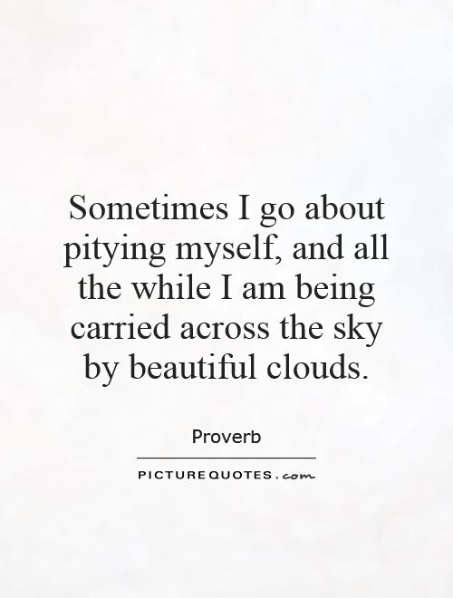 Sometimes I go about pitying myself, and all the while I am being carried across the sky by beautiful clouds Picture Quote #1