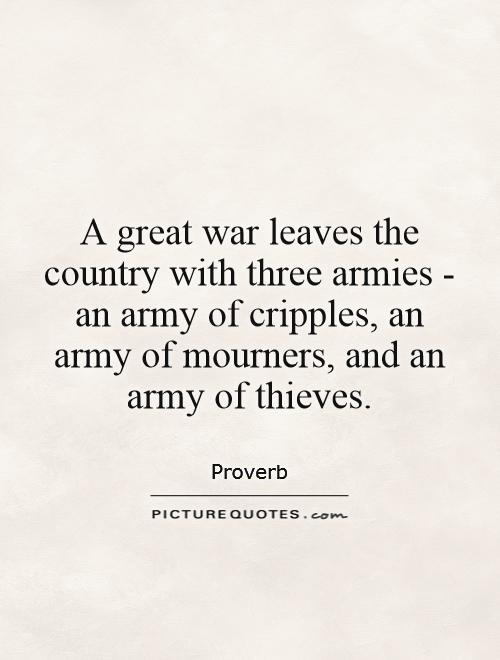 A great war leaves the country with three armies - an army of cripples, an army of mourners, and an army of thieves Picture Quote #1
