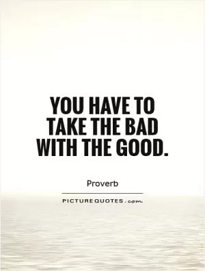 You have to take the bad with the good Picture Quote #1