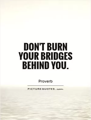 Don't burn your bridges behind you Picture Quote #1