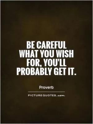 Be careful what you wish for, you'll probably get it Picture Quote #1