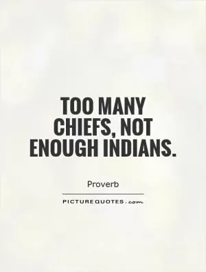 Too many chiefs, not enough Indians Picture Quote #1