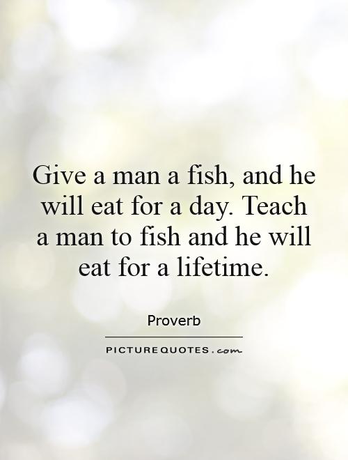 Give a man a fish, and he will eat for a day. Teach a man to fish and he will eat for a lifetime Picture Quote #1