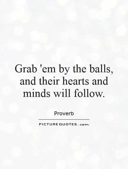 Grab 'em by the balls, and their hearts and minds will follow Picture Quote #1