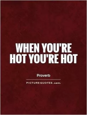 When you're hot you're hot Picture Quote #1