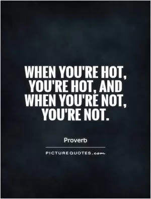 When you're hot, you're hot, and when you're not, you're not Picture Quote #1
