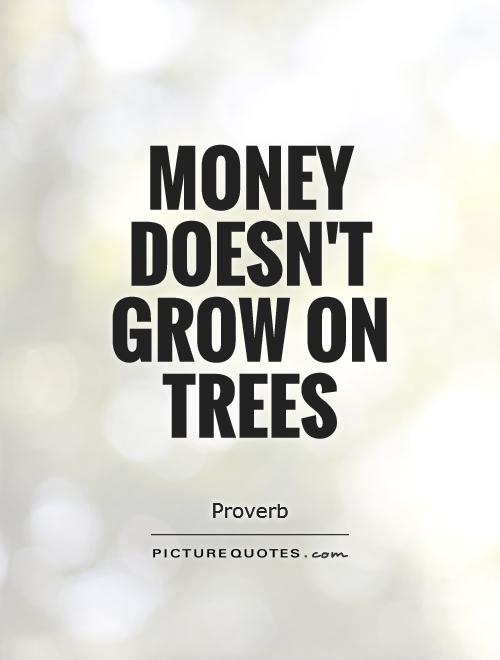 Money doesn't grow on trees Picture Quote #1