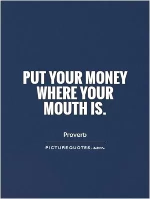Put your money where your mouth is Picture Quote #1
