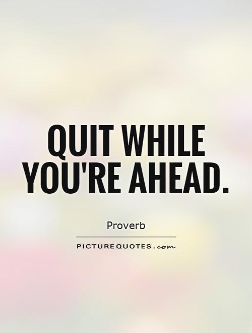 Quit while you're ahead Picture Quote #1