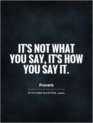 It's not what you say, it's how you say it Picture Quote #1