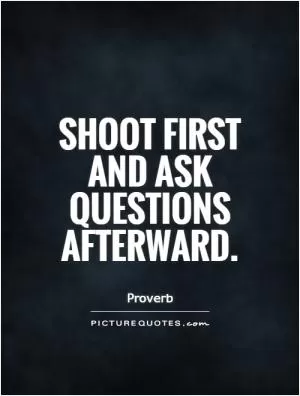 Shoot first and ask questions afterward Picture Quote #1