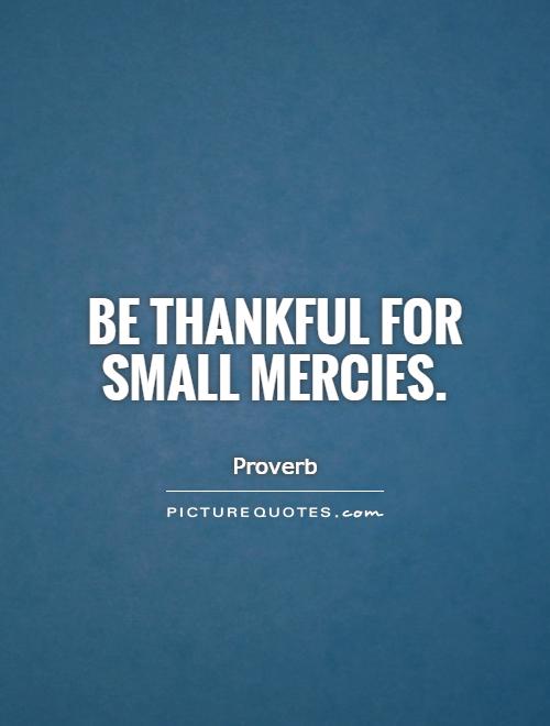 Be thankful for small mercies Picture Quote #1
