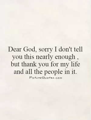 Dear God, sorry I don't tell you this nearly enough, but thank you for my life and all the people in it Picture Quote #1