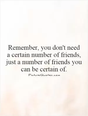 Remember, you don't need a certain number of friends, just a number of friends you can be certain of Picture Quote #1