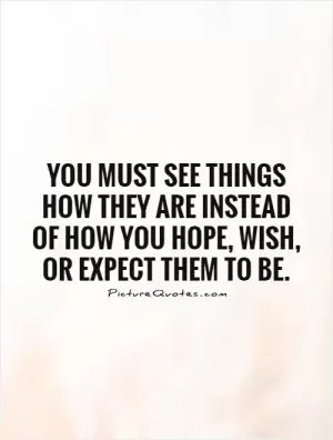You must see things how they are instead  of how you hope, wish,  or expect them to be Picture Quote #1