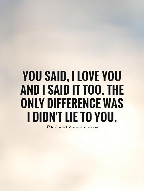 You said, I love you and I said it too. The only difference was I didn't lie to you Picture Quote #1