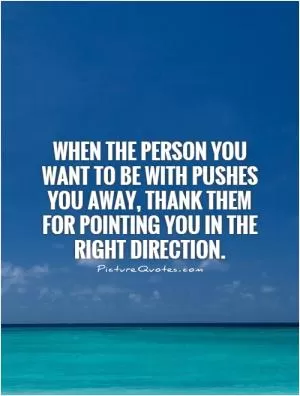 When the person you want to be with pushes you away, thank them for pointing you in the right direction Picture Quote #1