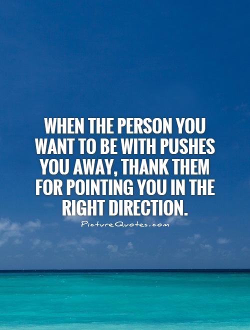 When the person you want to be with pushes you away, thank them for pointing you in the right direction Picture Quote #1